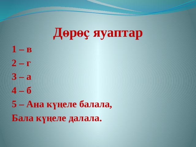Дөрөҫ яуаптар 1 – в 2 – г 3 – а 4 – б 5 – Ана күңеле балала, Бала күңеле далала.  