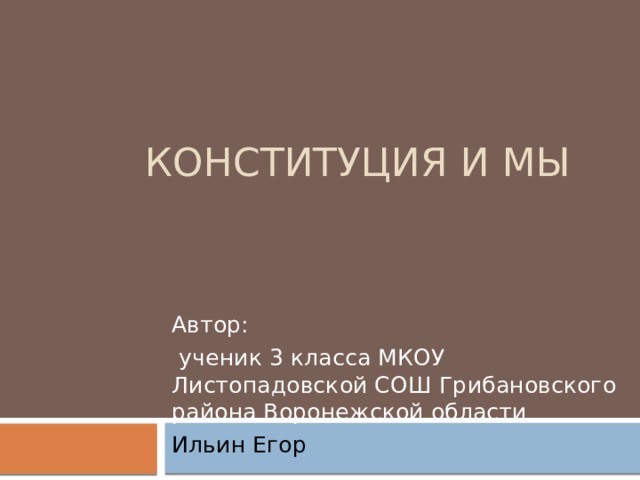 КОНСТИТУЦИЯ И МЫ Автор:  ученик 3 класса МКОУ Листопадовской СОШ Грибановского района Воронежской области Ильин Егор 