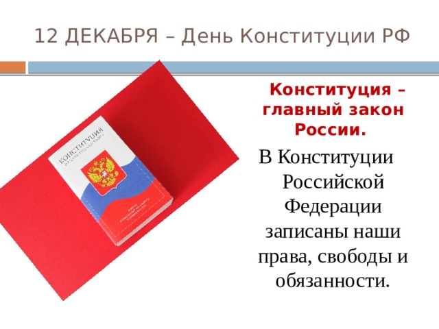 12 ДЕКАБРЯ – День Конституции РФ  Конституция – главный закон России. В Конституции Российской Федерации записаны наши права, свободы и обязанности. 
