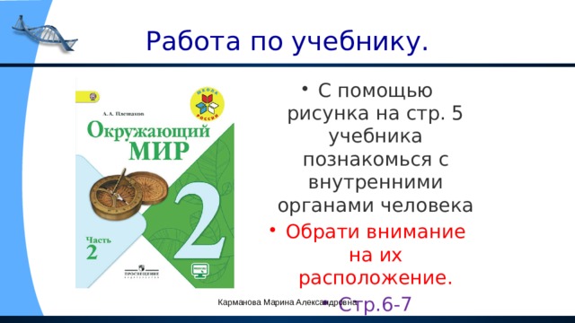 Работа по учебнику. С помощью рисунка на стр. 5 учебника познакомься с внутренними органами человека Обрати внимание на их расположение. Стр.6-7 практическое задание. Карманова Марина Александровна 