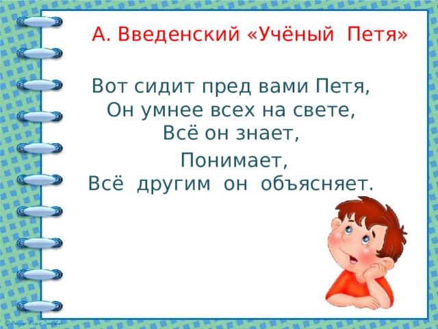 А. Введенский «Учёный Петя» Вот сидит пред вами Петя,  Он умнее всех на свете,  Всё он знает,  Понимает,  Всё другим он объясняет. 