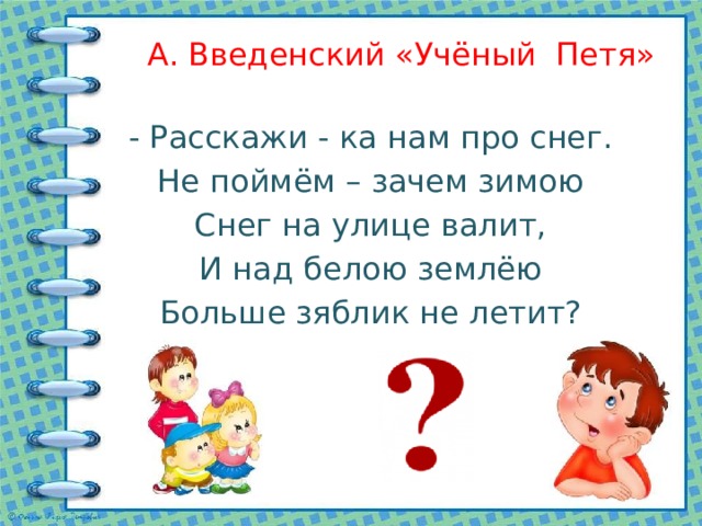 А. Введенский «Учёный Петя» - Расскажи - ка нам про снег. Не поймём – зачем зимою Снег на улице валит, И над белою землёю Больше зяблик не летит? 