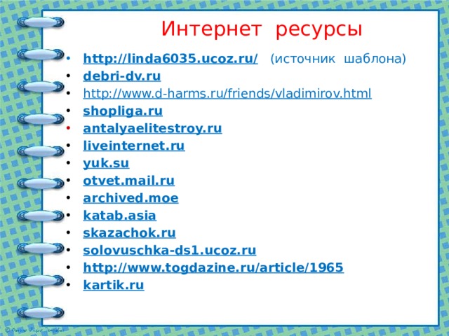 Интернет ресурсы http://linda6035.ucoz.ru/ (источник шаблона) debri-dv.ru http:// www.d-harms.ru/friends/vladimirov.html shopliga.ru antalyaelitestroy.ru liveinternet.ru yuk.su otvet.mail.ru archived.moe katab.asia skazachok.ru solovuschka-ds1.ucoz.ru http://www.togdazine.ru/article/1965 kartik.ru 