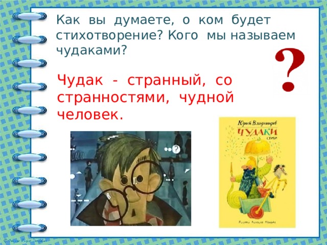 Как вы думаете, о ком будет стихотворение? Кого мы называем чудаками? Чудак - странный, со странностями, чудной человек. 