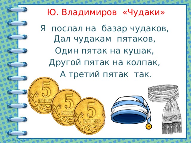 Ю. Владимиров «Чудаки» Я послал на базар чудаков, Дал чудакам пятаков,  Один пятак на кушак, Другой пятак на колпак,  А третий пятак так. 