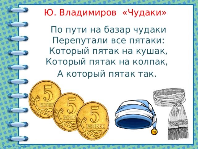 Ю. Владимиров «Чудаки» По пути на базар чудаки Перепутали все пятаки: Который пятак на кушак, Который пятак на колпак, А который пятак так.   