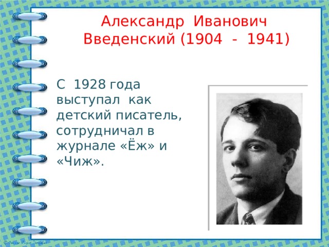 Александр Иванович Введенский (1904 - 1941) С 1928 года выступал как детский писатель, сотрудничал в журнале «Ёж» и «Чиж». 