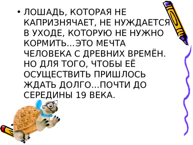 ЛОШАДЬ, КОТОРАЯ НЕ КАПРИЗНЯЧАЕТ, НЕ НУЖДАЕТСЯ В УХОДЕ, КОТОРУЮ НЕ НУЖНО КОРМИТЬ…ЭТО МЕЧТА ЧЕЛОВЕКА С ДРЕВНИХ ВРЕМЁН. НО ДЛЯ ТОГО, ЧТОБЫ ЕЁ ОСУЩЕСТВИТЬ ПРИШЛОСЬ ЖДАТЬ ДОЛГО…ПОЧТИ ДО СЕРЕДИНЫ 19 ВЕКА. 