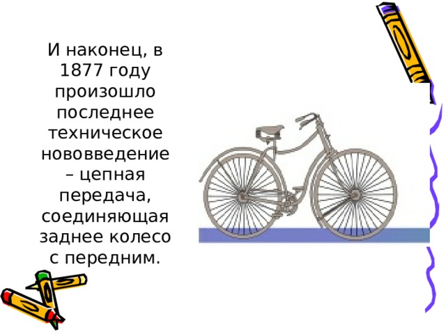 И наконец, в 1877 году произошло последнее техническое нововведение – цепная передача, соединяющая заднее колесо с передним.   