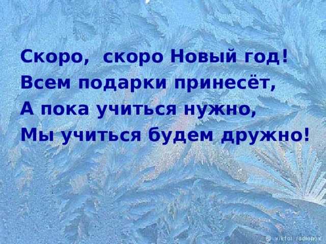 Скоро, скоро Новый год! Всем подарки принесёт, А пока учиться нужно, Мы учиться будем дружно! 