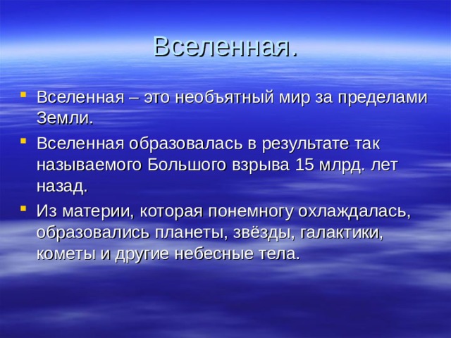 Вселенная. Вселенная – это необъятный мир за пределами Земли. Вселенная образовалась в результате так называемого Большого взрыва 15 млрд. лет назад. Из материи, которая понемногу охлаждалась, образовались планеты, звёзды, галактики, кометы и другие небесные тела. 