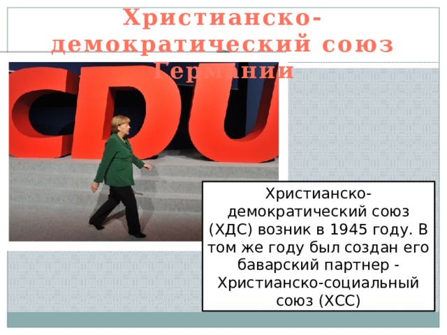 Христианско-демократический союз Германии Христианско-демократический союз (ХДС) возник в 1945 году. В том же году был создан его баварский партнер - Христианско-социальный союз (ХСС) 