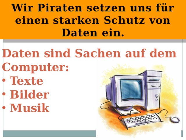 Wir Piraten setzen uns für einen starken Schutz von Daten ein. Daten sind Sachen auf dem Computer:  Texte  Bilder  Musik 