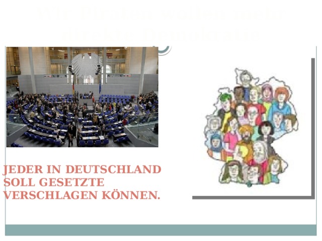 Wir Piraten wollen mehr direkte Demokratie Jeder in Deutschland soll Gesetzte verschlagen können. 