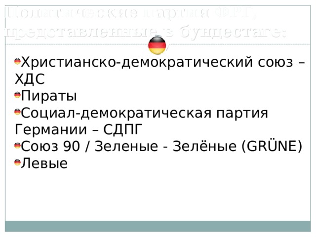 Политические партии ФРГ, представленные в бундестаге: Христианско-демократический союз – ХДС Пираты Социал-демократическая партия Германии – СДПГ Союз 90 / Зеленые - Зелёные (GRÜNE) Левые 7 
