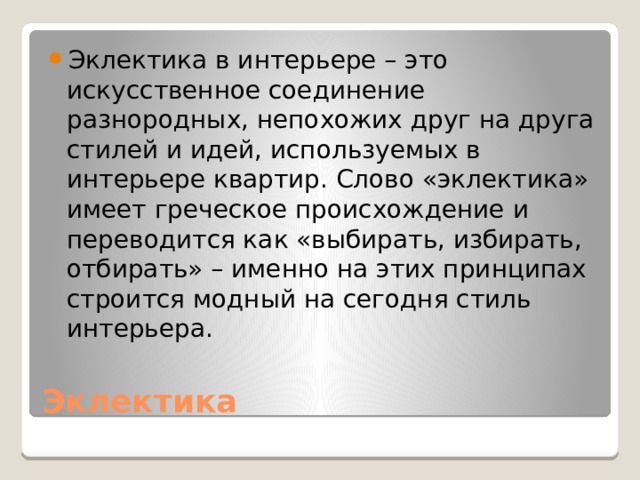 Эклектика в интерьере – это искусственное соединение разнородных, непохожих друг на друга стилей и идей, используемых в интерьере квартир. Слово «эклектика» имеет греческое происхождение и переводится как «выбирать, избирать, отбирать» – именно на этих принципах строится модный на сегодня стиль интерьера. Эклектика 