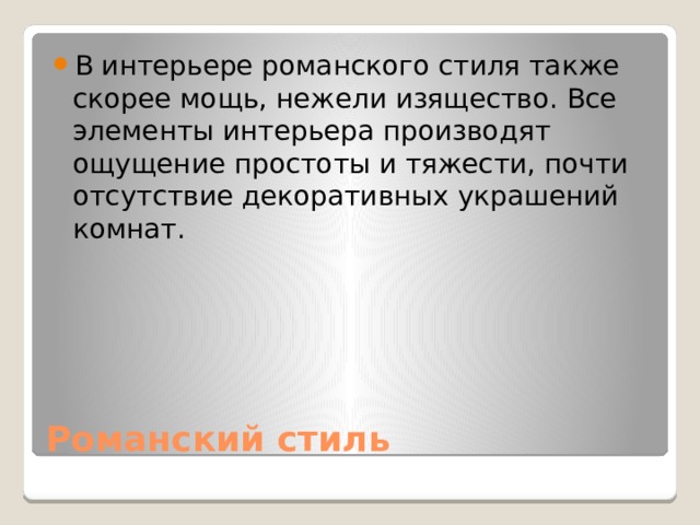 В интерьере романского стиля также скорее мощь, нежели изящество. Все элементы интерьера производят ощущение простоты и тяжести, почти отсутствие декоративных украшений комнат. Романский стиль 