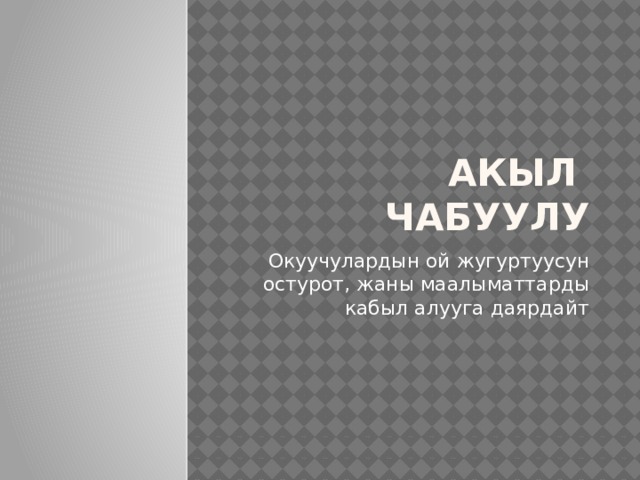 АКЫЛ ЧАБУУЛУ Окуучулардын ой жугуртуусун остурот, жаны маалыматтарды кабыл алууга даярдайт 