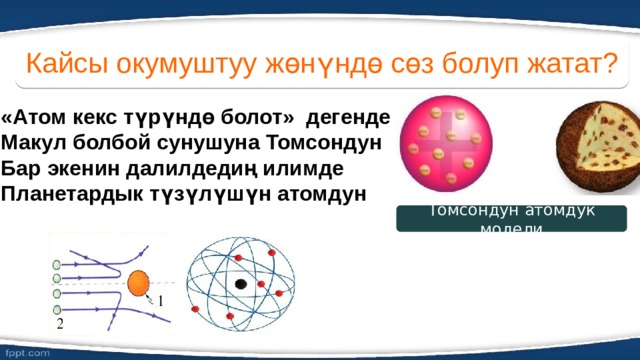 Кайсы окумуштуу жөнүндө сөз болуп жатат? «Атом кекс түрүндө болот» дегенде Макул болбой сунушуна Томсондун Бар экенин далилдедиң илимде Планетардык түзүлүшүн атомдун Томсондун атомдук модели 