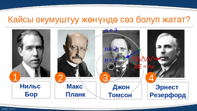 Кайсы окумуштуу жөнүндө сөз болуп жатат? 1 3 4 2 Нильс Бор Макс Планк Джон Томсон ) Эрнест Резерфорд 