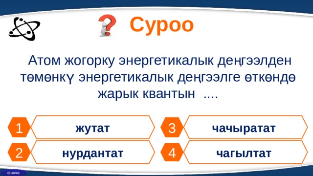 Суроо  Атом жогорку энергетикалык деңгээлден төмөнкү энергетикалык деңгээлге өткөндө жарык квантын .... жутат чачыратат 1 3 нурдантат чагылтат 4 2 физика 
