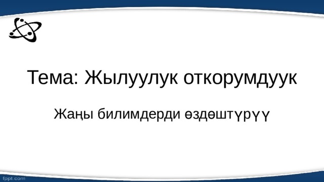 Тема: Жылуулук откорумдуук Жаңы билимдерди өздөштүрүү 