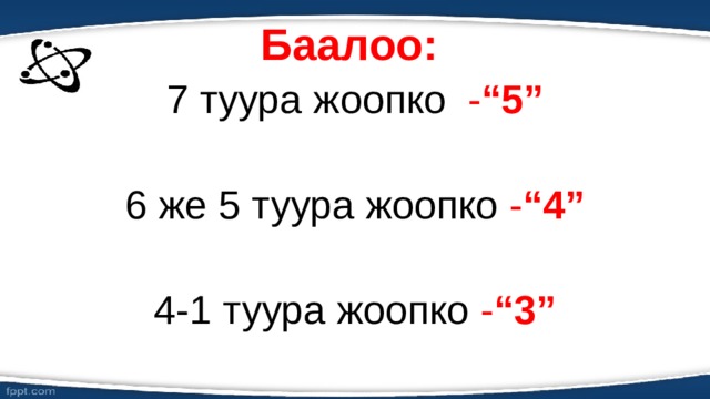 Баалоо: 7 туура жоопко - “5” 6 же 5 туура жоопко - “4” 4-1 туура жоопко - “3” 