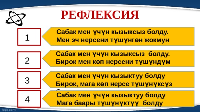 РЕФЛЕКСИЯ Сабак мен үчүн кызыксыз болду. Мен эч нерсени түшүнгөн жокмун 1 Сабак мен үчүн кызыксыз болду. Бирок мен көп нерсени түшүндүм 2 Сабак мен үчүн кызыктуу болду Бирок, мага көп нерсе түшүнүксүз болду 3 Сабак мен үчүн кызыктуу болду Мага баары түшүнүктүү болду 4 