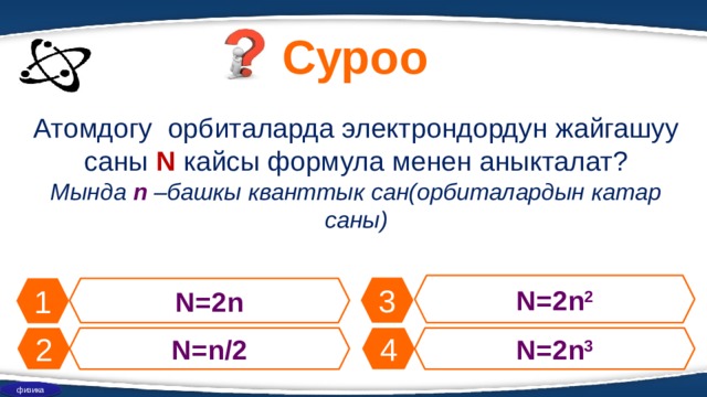 Суроо Атомдогу орбиталарда электрондордун жайгашуу саны N кайсы формула менен аныкталат? Мында n –башкы кванттык сан(орбиталардын катар саны) N=2n 2 3 1 N=2n 2 N=n/2 4 N=2n 3 физика 