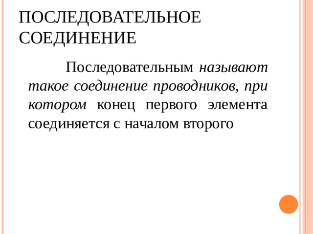 ПОСЛЕДОВАТЕЛЬНОЕ СОЕДИНЕНИЕ  Последовательным называют такое соединение проводников, при котором конец первого элемента соединяется с началом второго 