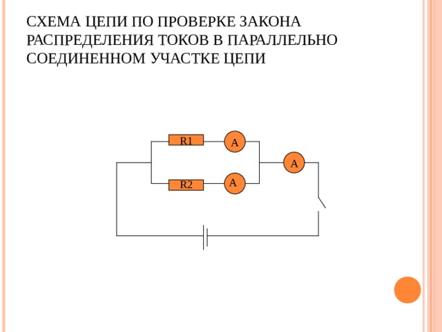 СХЕМА ЦЕПИ ПО ПРОВЕРКЕ ЗАКОНА РАСПРЕДЕЛЕНИЯ ТОКОВ В ПАРАЛЛЕЛЬНО СОЕДИНЕННОМ УЧАСТКЕ ЦЕПИ А R 1 А А R 2 