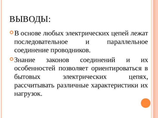 ВЫВОДЫ: В основе любых электрических цепей лежат последовательное и параллельное соединение проводников. Знание законов соединений и их особенностей позволяет ориентироваться в бытовых электрических цепях, рассчитывать различные характеристики их нагрузок. 