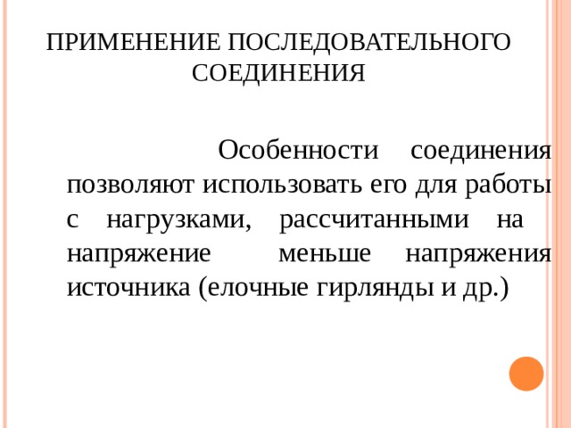 ПРИМЕНЕНИЕ ПОСЛЕДОВАТЕЛЬНОГО СОЕДИНЕНИЯ  Особенности соединения позволяют использовать его для работы с нагрузками, рассчитанными на напряжение меньше напряжения источника (елочные гирлянды и др. ) 