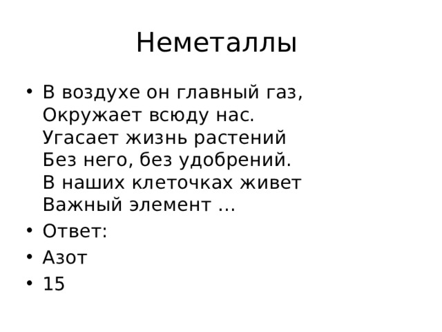 Неметаллы В воздухе он главный газ,  Окружает всюду нас.  Угасает жизнь растений  Без него, без удобрений.  В наших клеточках живет  Важный элемент … Ответ: Азот 15 