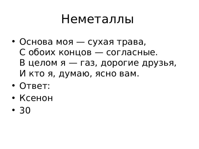 Неметаллы Основа моя — сухая трава,  С обоих концов — согласные.  В целом я — газ, дорогие друзья,  И кто я, думаю, ясно вам. Ответ: Ксенон 30 