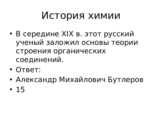 История химии В середине XIX в. этот русский ученый заложил основы теории строения органических соединений. Ответ: Александр Михайлович Бутлеров 15 
