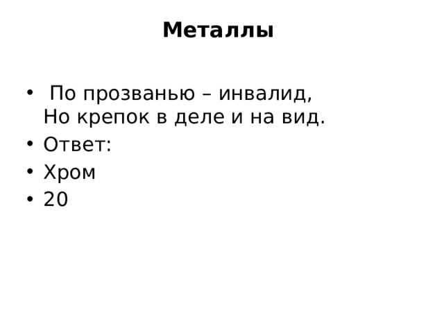 Металлы     По прозванью – инвалид,  Но крепок в деле и на вид. Ответ: Хром 20 