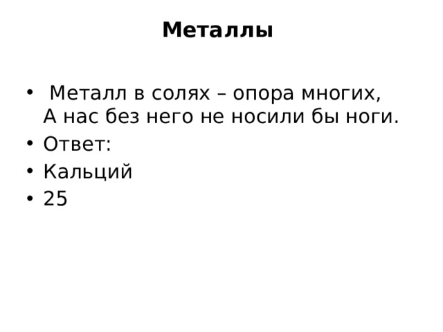 Металлы     Металл в солях – опора многих,  А нас без него не носили бы ноги. Ответ: Кальций 25 