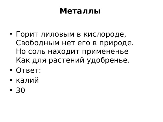 Металлы   Горит лиловым в кислороде,  Свободным нет его в природе.  Но соль находит примененье  Как для растений удобренье. Ответ: калий 30 