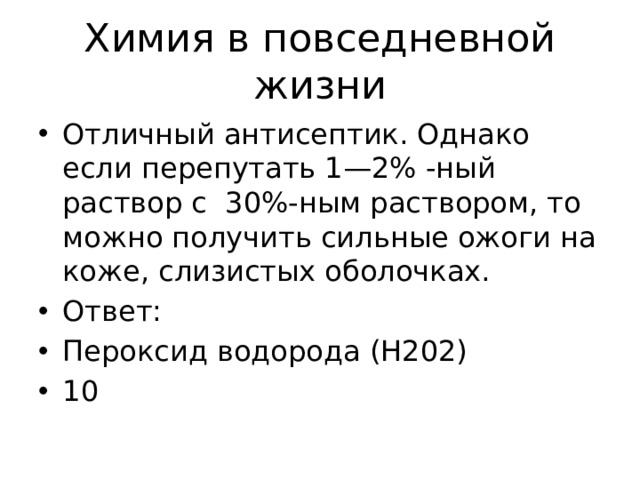 Химия в повседневной жизни Отличный антисептик. Однако если перепутать 1—2% -ный раствор с 30%-ным раствором, то можно получить сильные ожоги на коже, слизистых оболочках. Ответ: Пероксид водорода (Н202) 10 