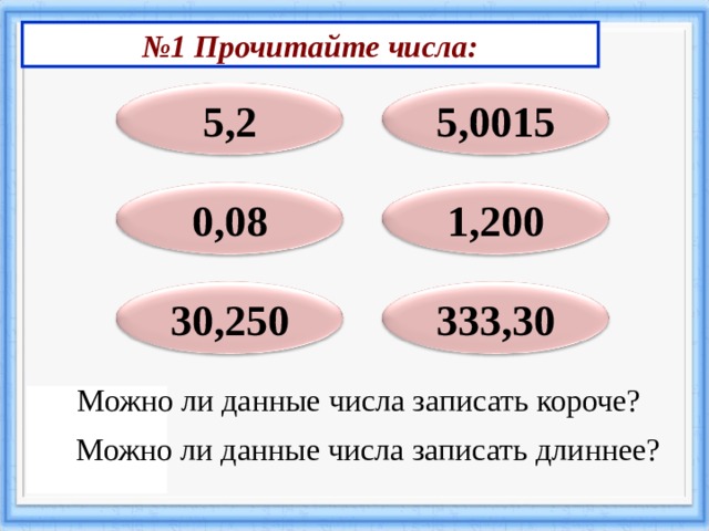 № 1 Прочитайте числа: 5,2 5,0015 0,08 1,200 30,250 333,30 Можно ли данные числа записать короче? Можно ли данные числа записать длиннее? 