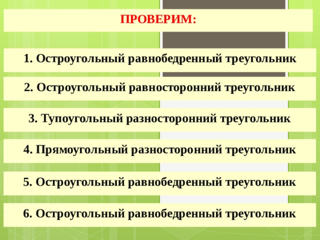 ПРОВЕРИМ: 1. Остроугольный равнобедренный треугольник 2. Остроугольный равносторонний треугольник 3. Тупоугольный разносторонний треугольник 4. Прямоугольный разносторонний треугольник 5. Остроугольный равнобедренный треугольник 6. Остроугольный равнобедренный треугольник 
