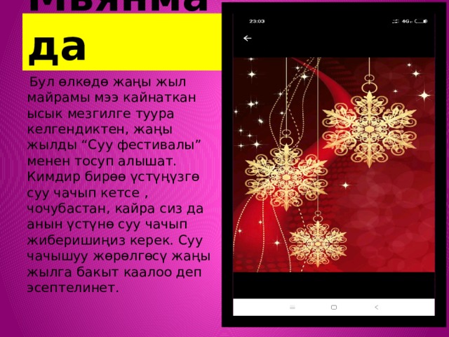  Мьянмада  Бул өлкөдө жаңы жыл майрамы мээ кайнаткан ысык мезгилге туура келгендиктен, жаңы жылды “Суу фестивалы” менен тосуп алышат. Кимдир бирөө үстүңүзгө суу чачып кетсе , чочубастан, кайра сиз да анын үстүнө суу чачып жиберишиңиз керек. Суу чачышуу жөрөлгөсү жаңы жылга бакыт каалоо деп эсептелинет. 