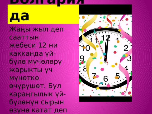 Болгарияда Жаңы жыл деп сааттын жебеси 12 ни какканда үй-бүлө мүчөлөрү жарыкты үч мүнөткө өчүрүшөт. Бул караңгылык үй-бүлөнүн сырын өзүнө катат деп ишенишет. 