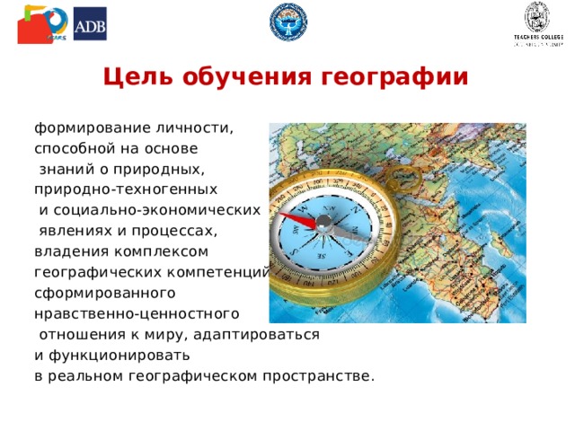 Цель обучения географии формирование личности, способной на основе  знаний о природных, природно-техногенных  и социально-экономических  явлениях и процессах, владения комплексом географических компетенций, сформированного нравственно-ценностного  отношения к миру, адаптироваться и функционировать в реальном географическом пространстве. 