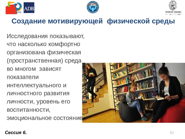 Создание мотивирующей физической среды Исследования показывают, что насколько комфортно организована физическая (пространственная) среда во многом зависят показатели интеллектуального и личностного развития личности, уровень его воспитанности, эмоциональное состояние. Сессия 6.  