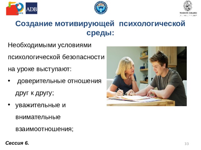 Создание мотивирующей психологической среды: Необходимыми условиями психологической безопасности на уроке выступают:  доверительные отношения друг к другу; уважительные и внимательные взаимоотношения; Сессия 6.  