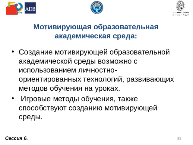 Мотивирующая образовательная академическая среда: Создание мотивирующей образовательной академической среды возможно с использованием личностно-ориентированных технологий, развивающих методов обучения на уроках.  Игровые методы обучения, также способствуют созданию мотивирующей среды. Сессия 6.  