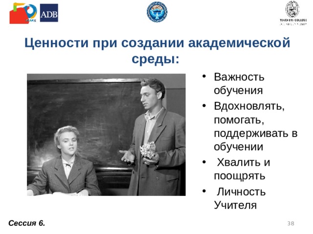  Ценности при создании академической среды: Важность обучения Вдохновлять, помогать, поддерживать в обучении  Хвалить и поощрять  Личность Учителя Сессия 6.  