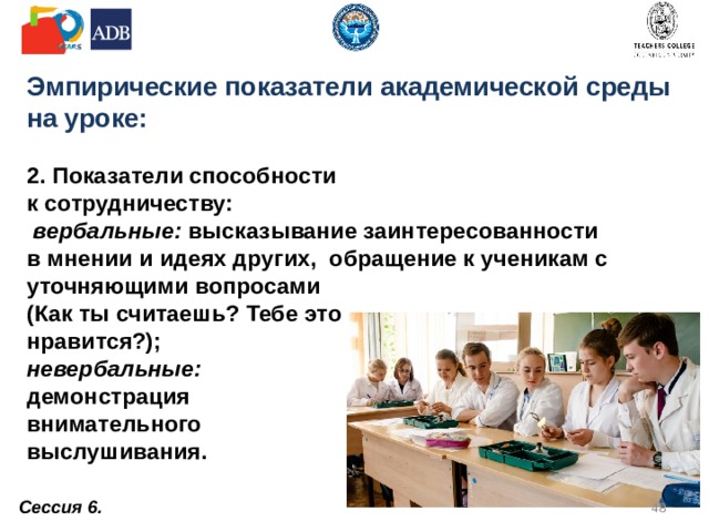 Эмпирические показатели академической среды на уроке:    Показатели эмоционального фона:  вербальные: словесное  выражение оптимистичного  настроя к процессу взаимодействия  с учениками;  невербальные: добрая улыбка,  смех, спокойный  и позитивный тон.     Сессия 6.  